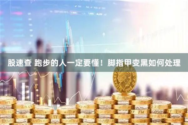 股速查 跑步的人一定要懂！脚指甲变黑如何处理
