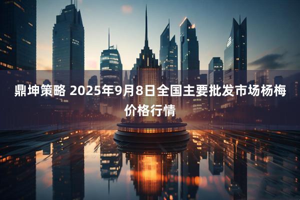 鼎坤策略 2025年9月8日全国主要批发市场杨梅价格行情