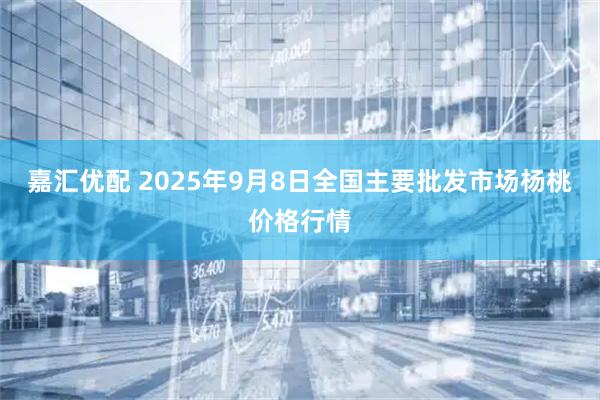 嘉汇优配 2025年9月8日全国主要批发市场杨桃价格行情