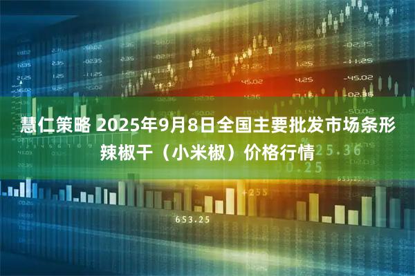 慧仁策略 2025年9月8日全国主要批发市场条形辣椒干（小米椒）价格行情