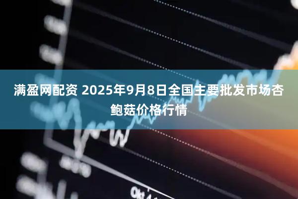 满盈网配资 2025年9月8日全国主要批发市场杏鲍菇价格行情
