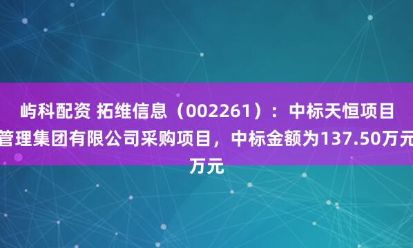 屿科配资 拓维信息（002261）：中标天恒项目管理集团有限公司采购项目，中标金额为137.50万元