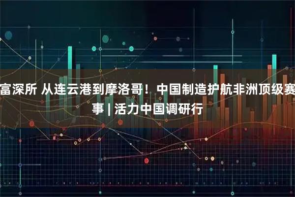 富深所 从连云港到摩洛哥！中国制造护航非洲顶级赛事 | 活力中国调研行