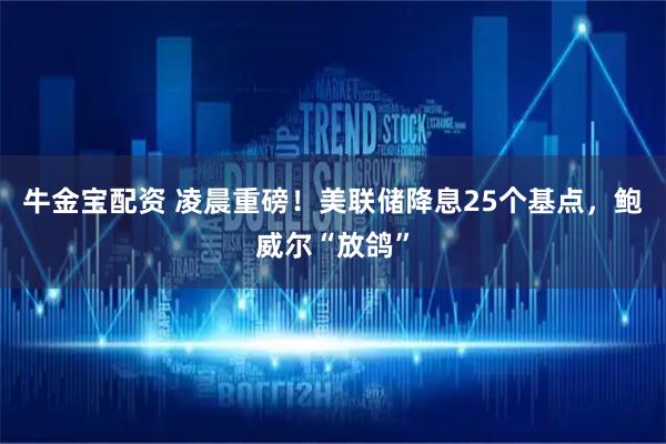牛金宝配资 凌晨重磅！美联储降息25个基点，鲍威尔“放鸽”