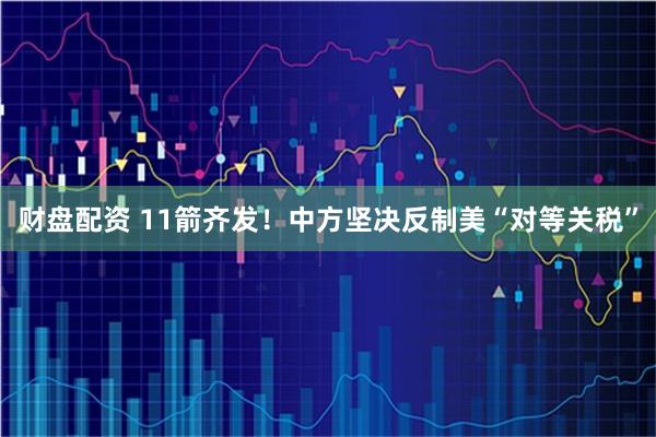 财盘配资 11箭齐发！中方坚决反制美“对等关税”