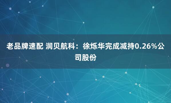 老品牌速配 润贝航科：徐烁华完成减持0.26%公司股份