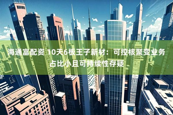 海通富配资 10天6板王子新材：可控核聚变业务占比小且可持续性存疑
