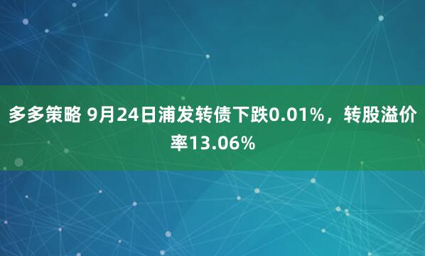 多多策略 9月24日浦发转债下跌0.01%，转股溢价率13.06%