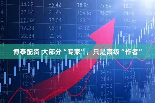 博泰配资 大部分“专家”，只是高级“作者”