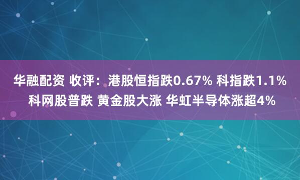 华融配资 收评：港股恒指跌0.67% 科指跌1.1% 科网股普跌 黄金股大涨 华虹半导体涨超4%