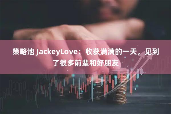 策略池 JackeyLove：收获满满的一天，见到了很多前辈和好朋友