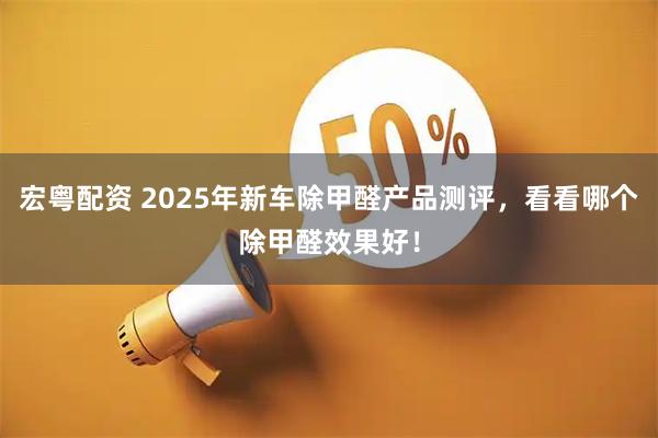 宏粤配资 2025年新车除甲醛产品测评，看看哪个除甲醛效果好！
