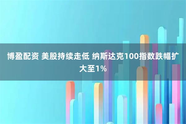 博盈配资 美股持续走低 纳斯达克100指数跌幅扩大至1%