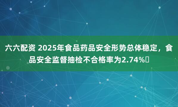六六配资 2025年食品药品安全形势总体稳定，食品安全监督抽检不合格率为2.74%‌
