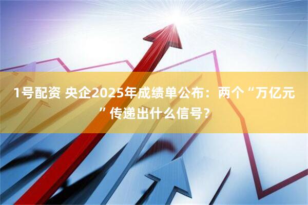 1号配资 央企2025年成绩单公布：两个“万亿元”传递出什么信号？