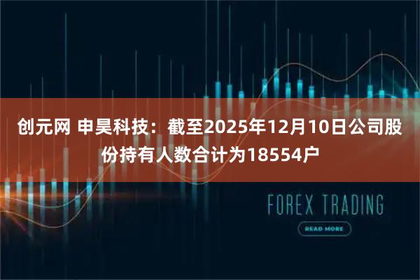 创元网 申昊科技：截至2025年12月10日公司股份持有人数合计为18554户