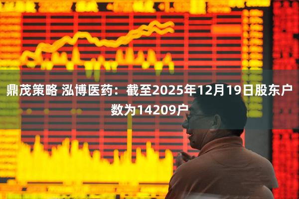 鼎茂策略 泓博医药：截至2025年12月19日股东户数为14209户