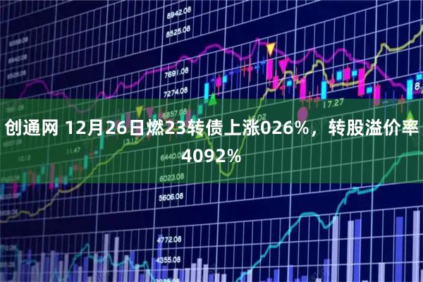 创通网 12月26日燃23转债上涨026%，转股溢价率4092%