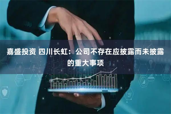 嘉盛投资 四川长虹：公司不存在应披露而未披露的重大事项