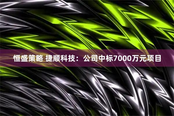恒盛策略 捷顺科技：公司中标7000万元项目