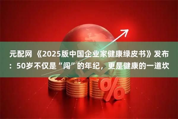 元配网 《2025版中国企业家健康绿皮书》发布：50岁不仅是“闯”的年纪，更是健康的一道坎