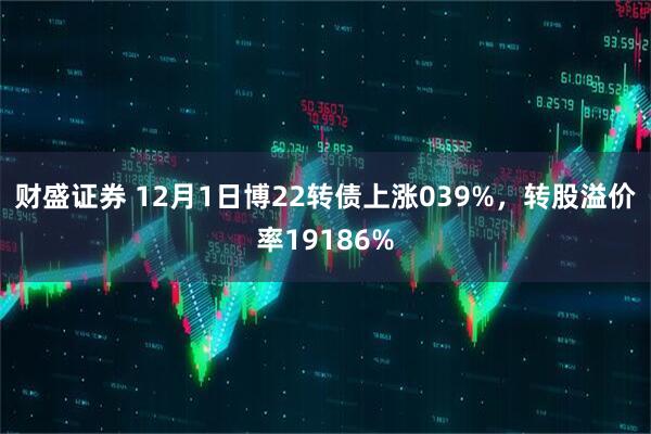 财盛证券 12月1日博22转债上涨039%，转股溢价率19186%