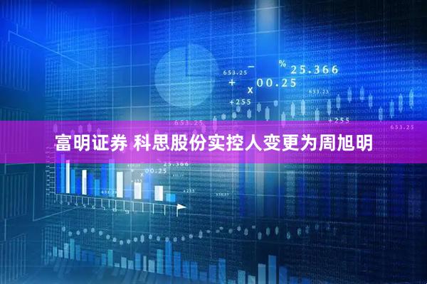 富明证券 科思股份实控人变更为周旭明