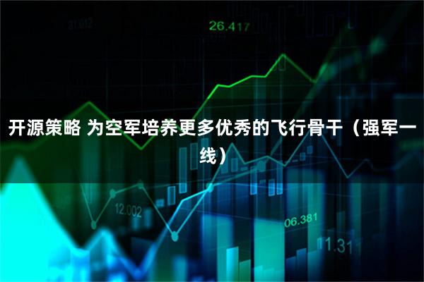 开源策略 为空军培养更多优秀的飞行骨干（强军一线）