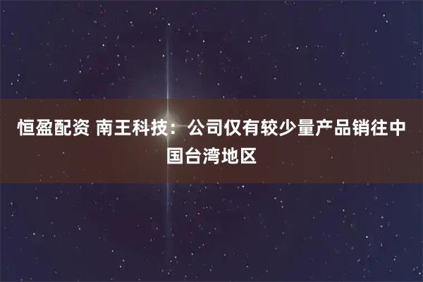 恒盈配资 南王科技：公司仅有较少量产品销往中国台湾地区