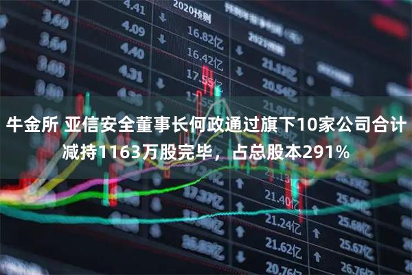 牛金所 亚信安全董事长何政通过旗下10家公司合计减持1163万股完毕，占总股本291%