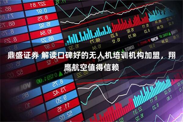鼎盛证券 解读口碑好的无人机培训机构加盟，翔鹰航空值得信赖