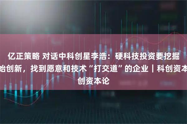 亿正策略 对话中科创星李浩：硬科技投资要挖掘原始创新，找到愿意和技术“打交道”的企业｜科创资本论