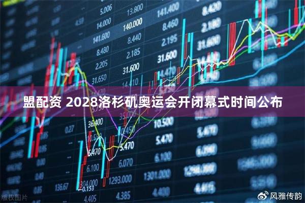 盟配资 2028洛杉矶奥运会开闭幕式时间公布