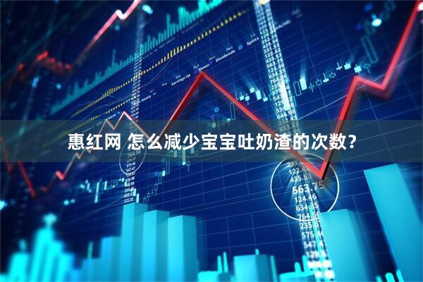 惠红网 怎么减少宝宝吐奶渣的次数？