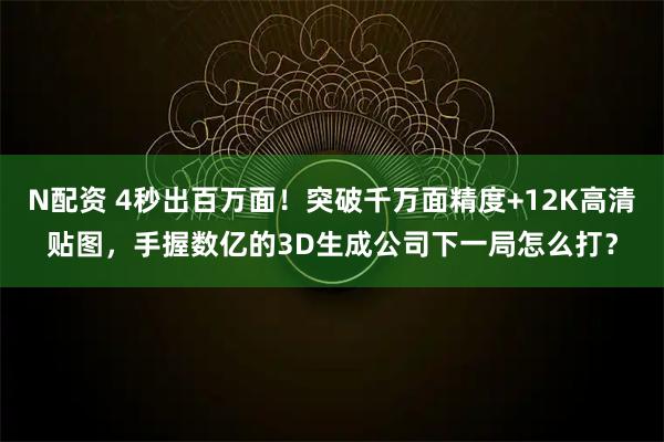 N配资 4秒出百万面！突破千万面精度+12K高清贴图，手握数亿的3D生成公司下一局怎么打？