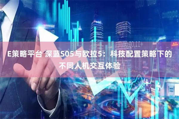 E策略平台 深蓝S05与欧拉5：科技配置策略下的不同人机交互体验