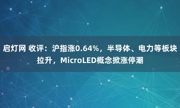 启灯网 收评：沪指涨0.64%，半导体、电力等板块拉升，MicroLED概念掀涨停潮