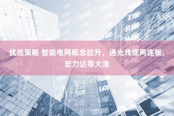 优选策略 智能电网概念拉升，通光线缆两连板，宏力达等大涨