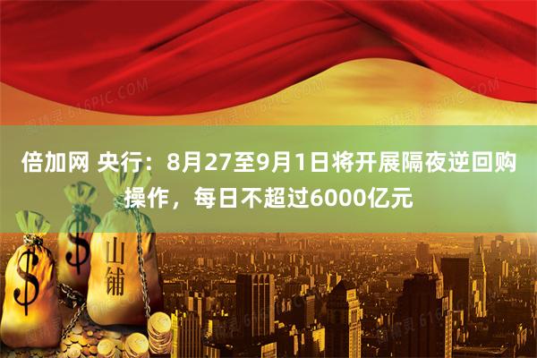 倍加网 央行：8月27至9月1日将开展隔夜逆回购操作，每日不超过6000亿元